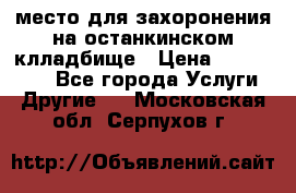 место для захоронения на останкинском клладбище › Цена ­ 1 000 000 - Все города Услуги » Другие   . Московская обл.,Серпухов г.